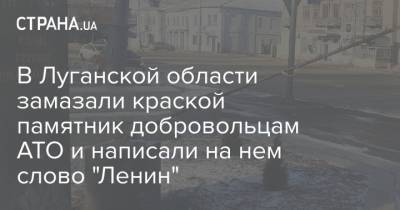 В Луганской области замазали краской памятник добровольцам АТО и написали на нем слово "Ленин"