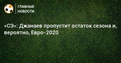 «СЭ»: Джанаев пропустит остаток сезона и, вероятно, Евро-2020