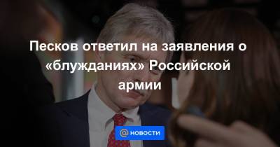 Песков ответил на заявления о «блужданиях» Российской армии