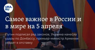 Самое важное в России и в мире на 5 апреля. Путин подписал ряд законов, Украина нанесла удары по Донбассу, премьер-министр Армении уходит в отставку
