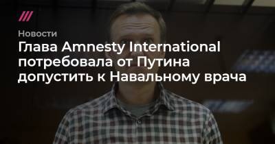 Глава Amnesty International потребовала от Путина допустить к Навальному врача