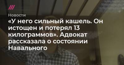 «У него сильный кашель. Он истощен и потерял 13 килограммов». Адвокат рассказала о состоянии Навального