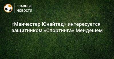 Алексей Теллес - «Манчестер Юнайтед» интересуется защитником «Спортинга» Мендешем - bombardir.ru