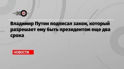 Владимир Путин подписал закон, который разрешает ему быть президентом еще два срока