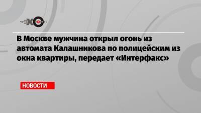 В Москве мужчина открыл огонь из автомата Калашникова по полицейским из окна квартиры, передает «Интерфакс»