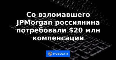 Со взломавшего JPMorgan россиянина потребовали $20 млн компенсации