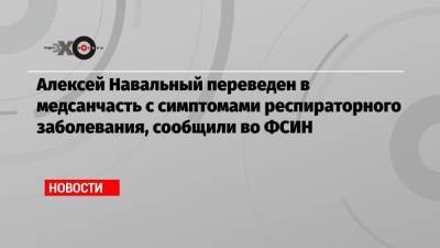 Алексей Навальный переведен в медсанчасть с симптомами респираторного заболевания, сообщили во ФСИН