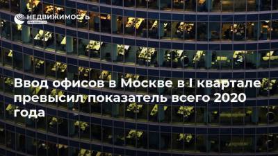 Ввод офисов в Москве в I квартале превысил показатель всего 2020 года