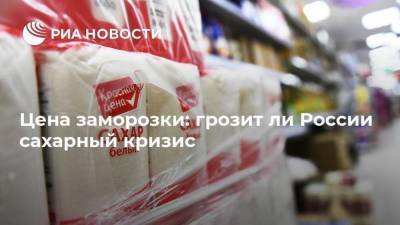 Цена заморозки: грозит ли России сахарный кризис