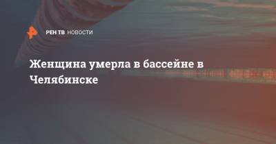 Женщина умерла в бассейне в Челябинске