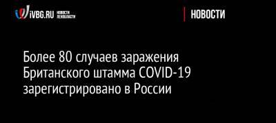 Более 80 случаев заражения Британского штамма COVID-19 зарегистрировано в России