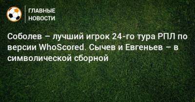 Соболев – лучший игрок 24-го тура РПЛ по версии WhoScored. Сычев и Евгеньев – в символической сборной