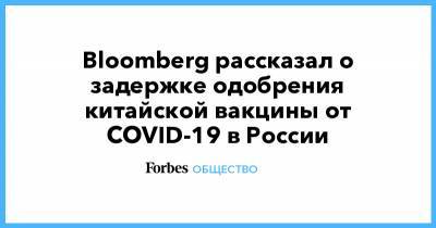 Bloomberg рассказал о задержке одобрения китайской вакцины от COVID-19 в России