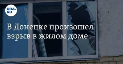 В Донецке произошел взрыв в жилом доме