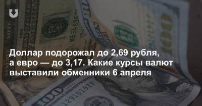 Доллар подорожал до 2,69 рубля, а евро — до 3,17. Какие курсы валют выставили обменники 6 апреля