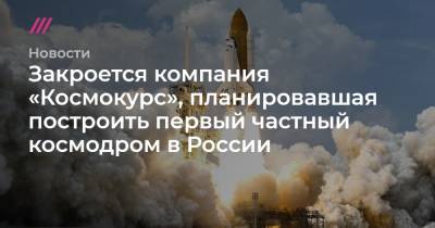 Закроется компания «Космокурс», планировавшая построить первый частный космодром в России