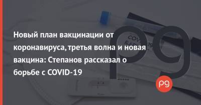 Новый план вакцинации от коронавируса, третья волна и новая вакцина: Степанов рассказал о борьбе с COVID-19