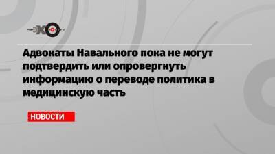 Адвокаты Навального пока не могут подтвердить или опровергнуть информацию о переводе политика в медицинскую часть