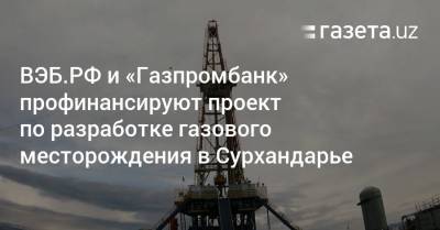 ВЭБ.РФ и «Газпромбанк» профинансируют проект по разработке газового месторождения в Сурхандарье