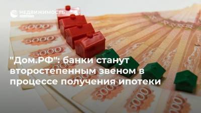 "Дом.РФ": банки станут второстепенным звеном в процессе получения ипотеки