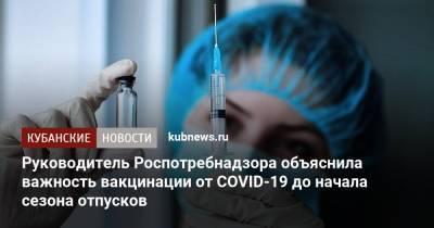 Руководитель Роспотребнадзора объяснила важность вакцинации от COVID-19 до начала сезона отпусков