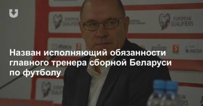 Назван исполняющий обязанности главного тренера сборной Беларуси по футболу