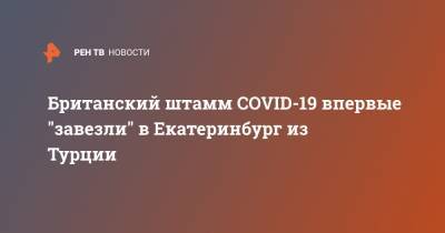 Британский штамм COVID-19 впервые "завезли" в Екатеринбург из Турции