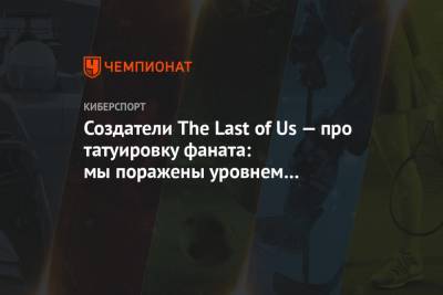 Создатели The Last of Us — про татуировку фаната: мы поражены уровнем детализации