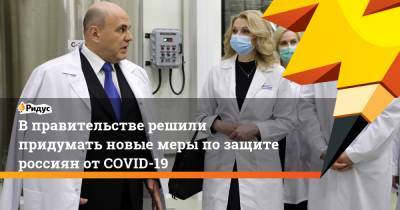 В правительстве решили придумать новые меры по защите россиян от COVID-19