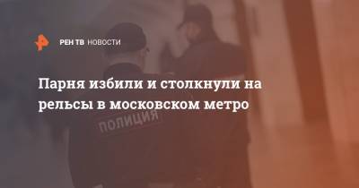 Парня избили и столкнули на рельсы в московском метро