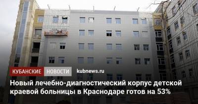Новый лечебно-диагностический корпус детской краевой больницы в Краснодаре готов на 53%