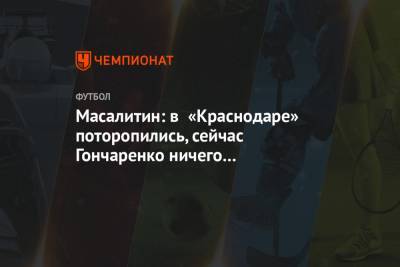 Масалитин: в «Краснодаре» поторопились, сейчас Гончаренко ничего с командой не сделает