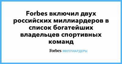 Дмитрий Рыболовлев - Роман Абрамович - Forbes включил двух российских миллиардеров в список богатейших владельцев спортивных команд - forbes.ru - Англия