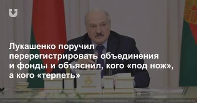 Лукашенко поручил перерегистрировать объединения и фонды и объяснил, кого «под нож», а кого «терпеть»