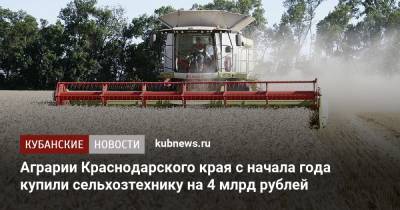 Аграрии Краснодарского края с начала года купили сельхозтехнику на 4 млрд рублей
