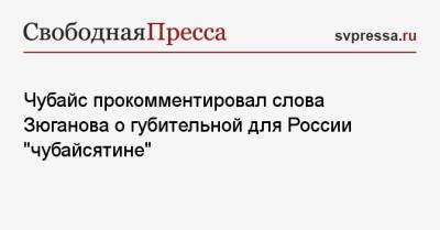 Чубайс прокомментировал слова Зюганова о губительной для России «чубайсятине»