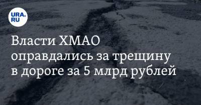 Власти ХМАО оправдались за трещину в дороге за 5 млрд рублей