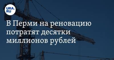В Перми на реновацию потратят десятки миллионов рублей