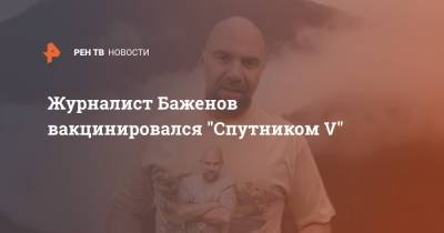 Журналист Баженов вакцинировался "Спутником V"
