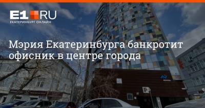 Мэрия Екатеринбурга банкротит офисник в центре города