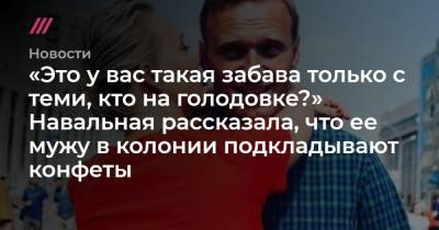 «Это у вас такая забава только с теми, кто на голодовке?» Навальная рассказала, что ее мужу в колонии подкладывают конфеты