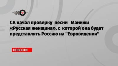 СК начал проверку песни Манижи «Русская женщина», с которой она будет представлять Россию на «Евровидении»