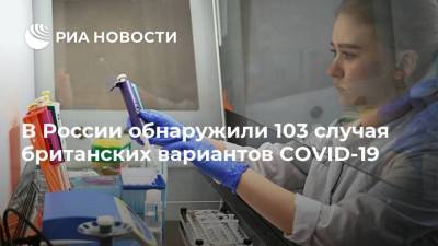 В России обнаружили 103 случая британских вариантов COVID-19