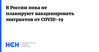 В России пока не планируют вакцинировать мигрантов от COVID-19