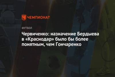 Червиченко: назначение Бердыева в «Краснодар» было бы более понятным, чем Гончаренко