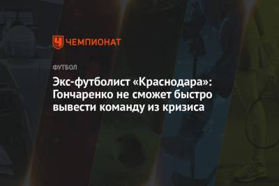 Экс-футболист «Краснодара»: Гончаренко не сможет быстро вывести команду из кризиса