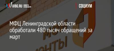 МФЦ Ленинградской области обработали 480 тысяч обращений за март