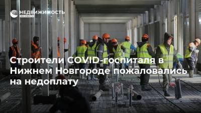 Строители COVID-госпиталя в Нижнем Новгороде пожаловались на недоплату