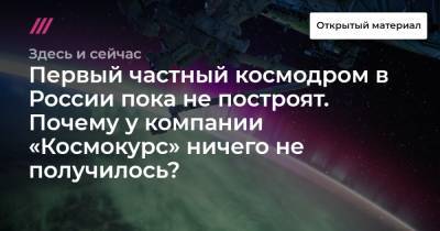 Первый частный космодром в России пока не построят. Почему у компании «Космокурс» ничего не получилось?