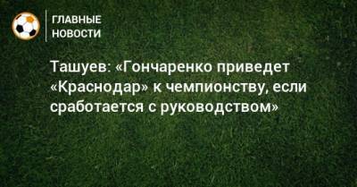 Ташуев: «Гончаренко приведет «Краснодар» к чемпионству, если сработается с руководством»